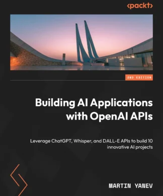 Building AI Applications with OpenAI APIs: Leverage ChatGPT, Whisper, and DALL-E APIs to build 10 innovative AI projects , Second Edition