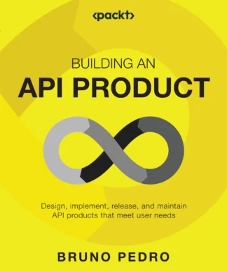 Building an API Product: Design, implement, release, and maintain API products that meet user needs