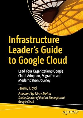 Infrastructure Leader’s Guide to Google Cloud: Lead Your Organization's Google Cloud Adoption, Migration and Modernization Journey