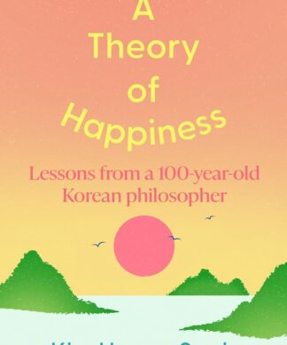 A Theory of Happiness: Lessons from a 100 year old Korean Philosopher THE INTERNATIONAL BESTSELLER