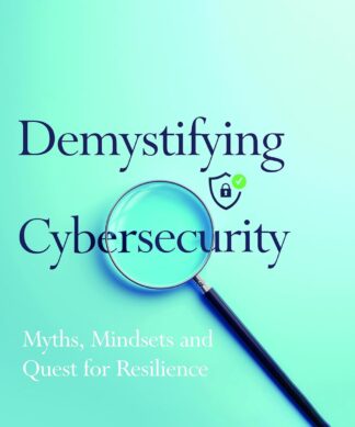 Demystifying Cybersecurity: A Strategic Guide to Cyber Risk Management, Governance, Digital Resilience and Leadership in the Modern Enterprise: Myths, Mindsets and Quest for Resilience