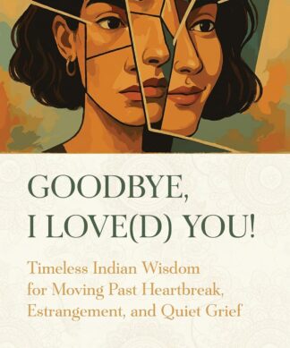 Goodbye, I Love(d) You: Timeless Indian Wisdom for Moving Past Heartbreak, Estrangement, and Quiet Grief